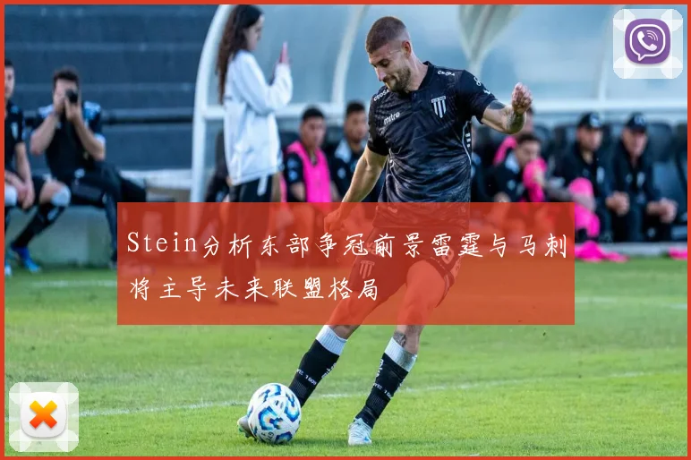 Stein分析东部争冠前景雷霆与马刺将主导未来联盟格局