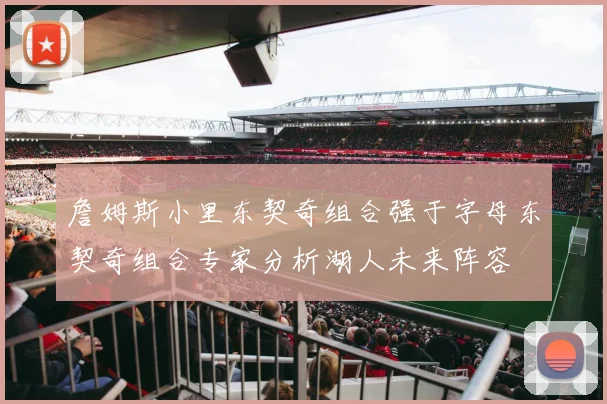 詹姆斯小里东契奇组合强于字母东契奇组合专家分析湖人未来阵容
