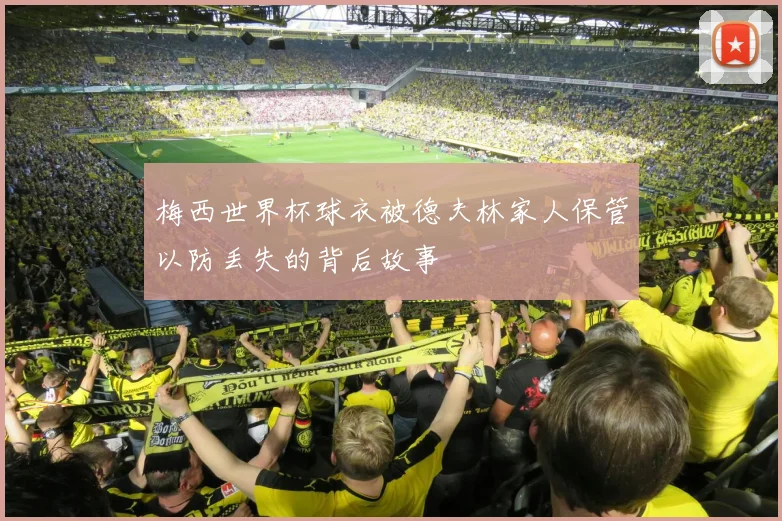 梅西世界杯球衣被德夫林家人保管以防丢失的背后故事