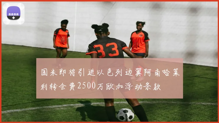 国米即将引进以色列边翼阿南哈莱利转会费2500万欧加浮动条款