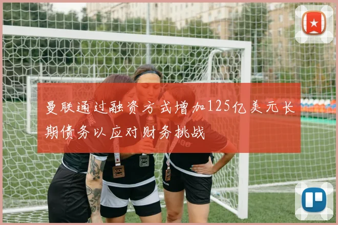 曼联通过融资方式增加125亿美元长期债务以应对财务挑战