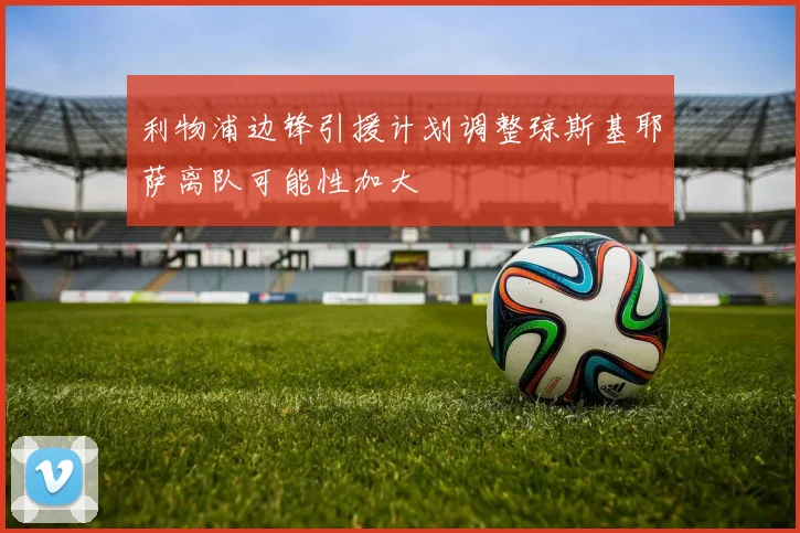 利物浦边锋引援计划调整琼斯基耶萨离队可能性加大