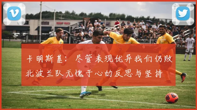 卡明斯基：尽管表现优异我们仍败北波兰队无愧于心的反思与坚持