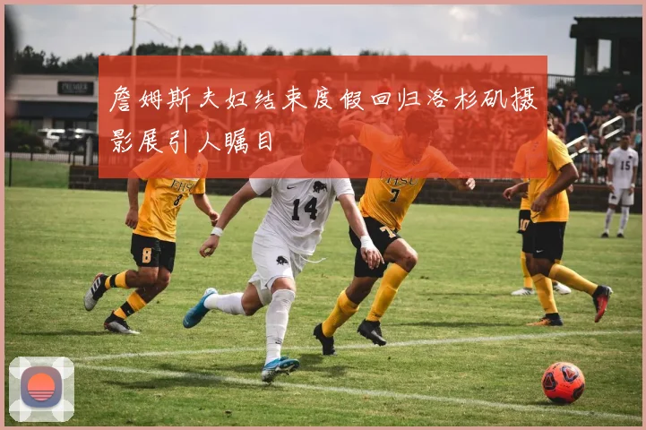 詹姆斯夫妇结束度假回归洛杉矶摄影展引人瞩目