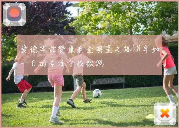 爱德华兹赞康利全明星之路18年如一日的专注令我钦佩