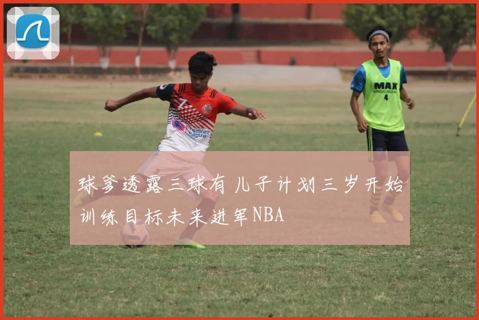 球爹透露三球有儿子计划三岁开始训练目标未来进军NBA