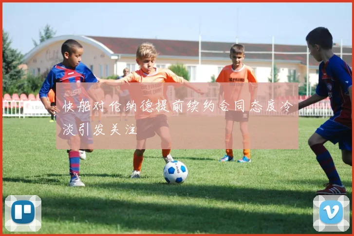 快船对伦纳德提前续约合同态度冷淡引发关注