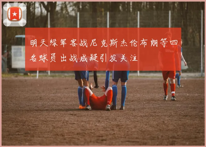 明天绿军客战尼克斯杰伦布朗等四名球员出战成疑引发关注