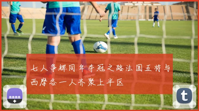 七人争辉同年夺冠之路法国五将与西摩各一人齐聚上半区