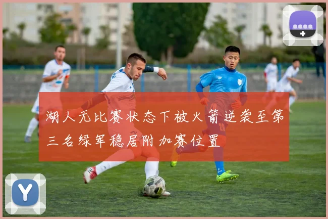 湖人无比赛状态下被火箭逆袭至第三名绿军稳居附加赛位置