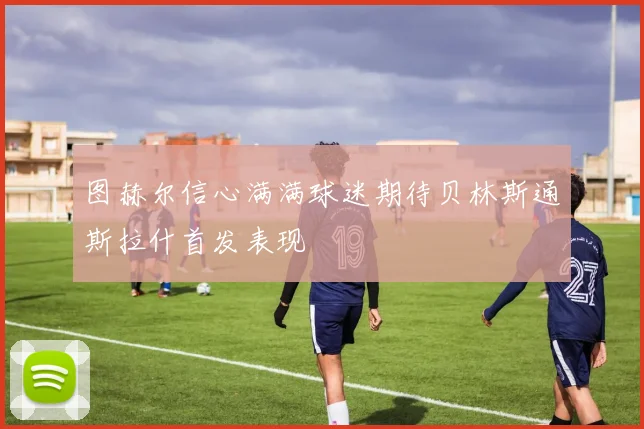 图赫尔信心满满球迷期待贝林斯通斯拉什首发表现