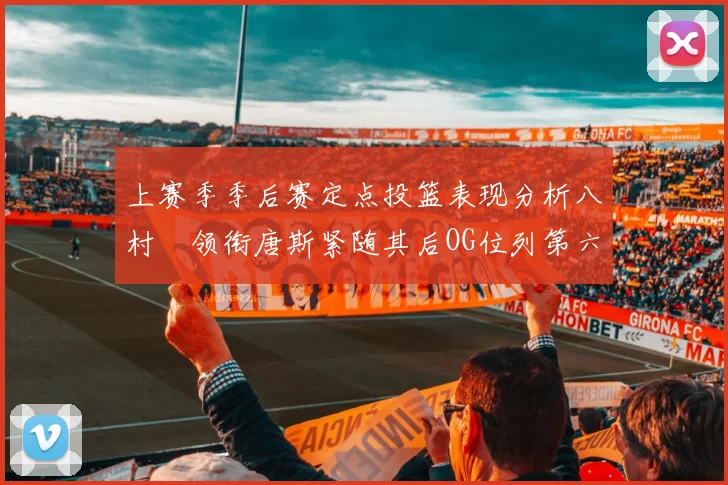 上赛季季后赛定点投篮表现分析八村塁领衔唐斯紧随其后OG位列第六