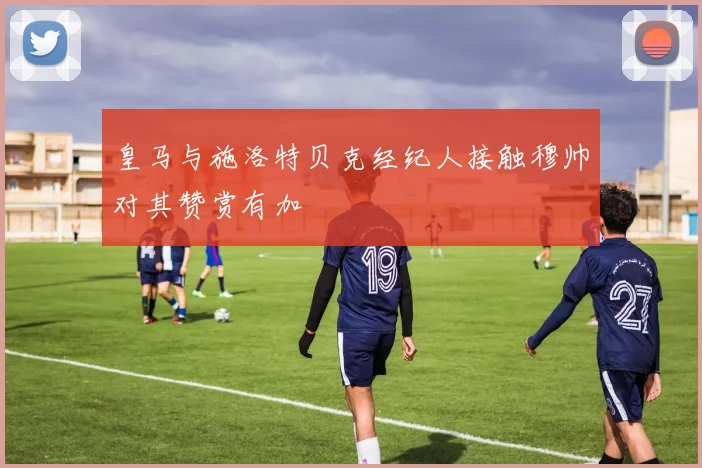 皇马与施洛特贝克经纪人接触穆帅对其赞赏有加
