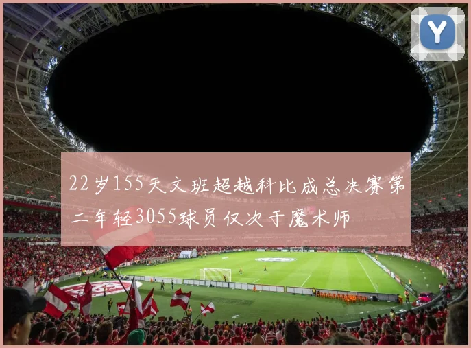 22岁155天文班超越科比成总决赛第二年轻3055球员仅次于魔术师