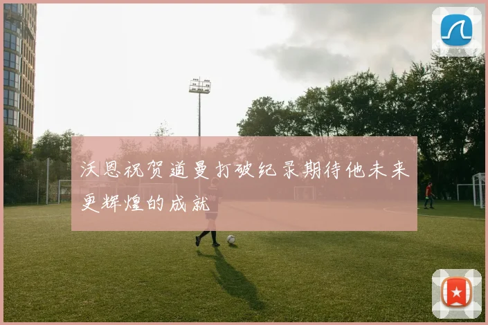 沃恩祝贺道曼打破纪录期待他未来更辉煌的成就