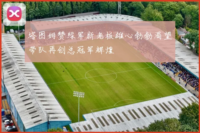 塔图姆赞绿军新老板雄心勃勃渴望带队再创总冠军辉煌