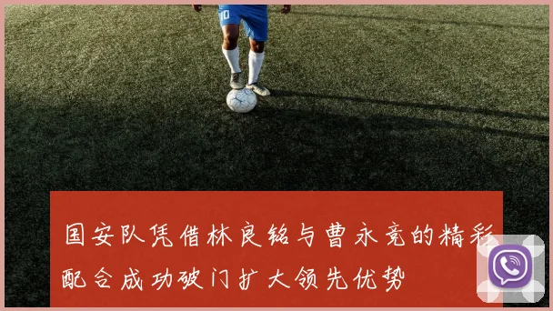 国安队凭借林良铭与曹永竞的精彩配合成功破门扩大领先优势