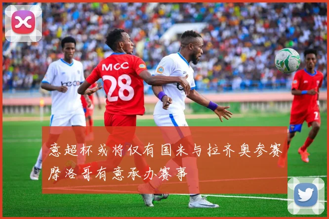 意超杯或将仅有国米与拉齐奥参赛摩洛哥有意承办赛事