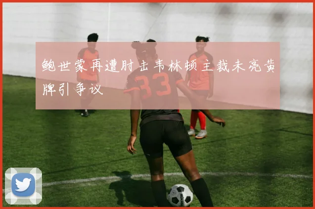 鲍世蒙再遭肘击韦林顿主裁未亮黄牌引争议