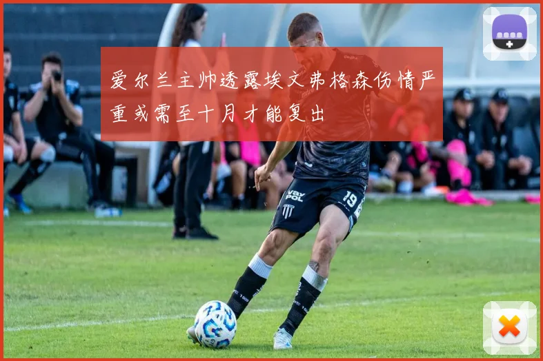爱尔兰主帅透露埃文弗格森伤情严重或需至十月才能复出