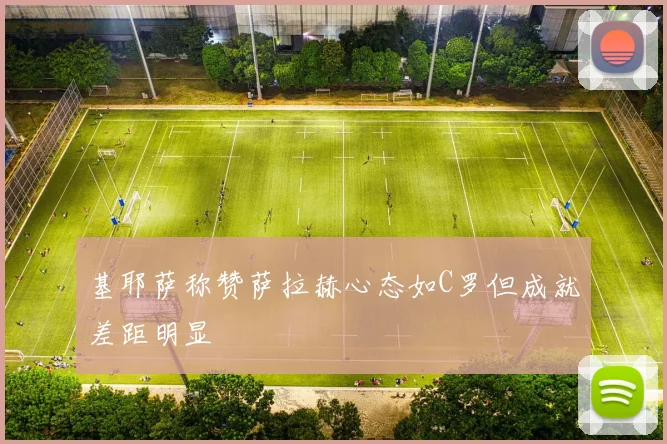 基耶萨称赞萨拉赫心态如C罗但成就差距明显
