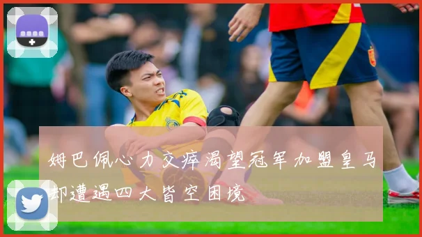 姆巴佩心力交瘁渴望冠军加盟皇马却遭遇四大皆空困境