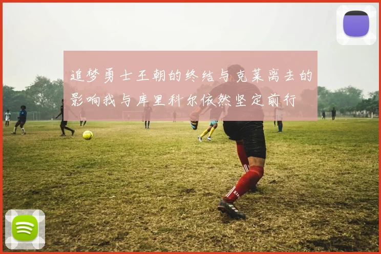 追梦勇士王朝的终结与克莱离去的影响我与库里科尔依然坚定前行