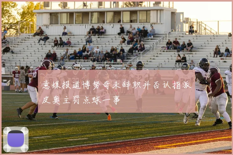 意媒报道博努奇未辞职并否认指派皮奥主罚点球一事