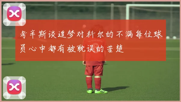考辛斯谈追梦对科尔的不满每位球员心中都有被耽误的苦楚