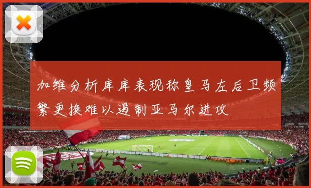 加维分析库库表现称皇马左后卫频繁更换难以遏制亚马尔进攻